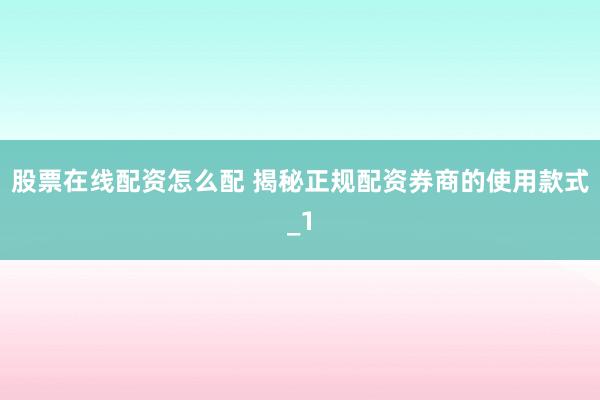 股票在线配资怎么配 揭秘正规配资券商的使用款式_1