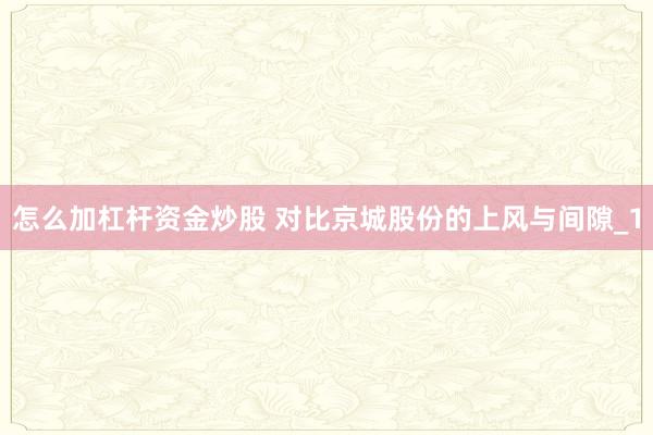 怎么加杠杆资金炒股 对比京城股份的上风与间隙_1