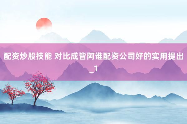 配资炒股技能 对比成皆阿谁配资公司好的实用提出_1