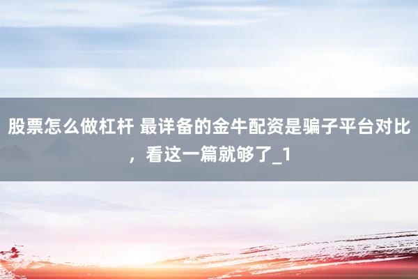 股票怎么做杠杆 最详备的金牛配资是骗子平台对比，看这一篇就够了_1
