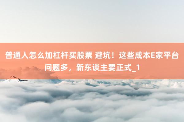 普通人怎么加杠杆买股票 避坑！这些成本E家平台问题多，新东谈主要正式_1