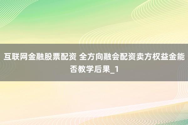 互联网金融股票配资 全方向融会配资卖方权益金能否教学后果_1