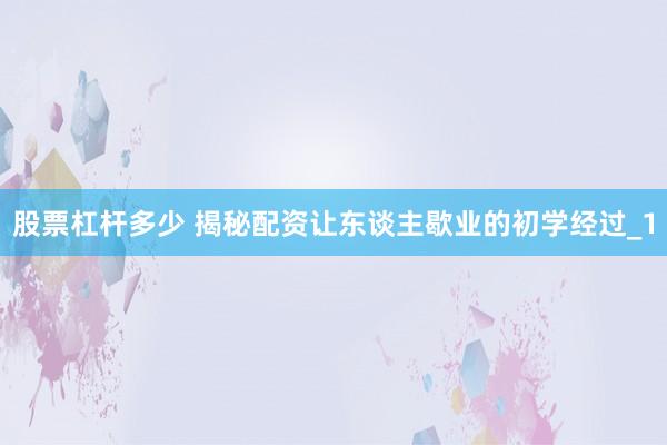 股票杠杆多少 揭秘配资让东谈主歇业的初学经过_1