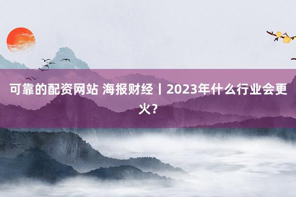 可靠的配资网站 海报财经丨2023年什么行业会更火？