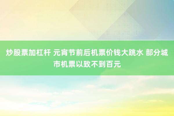 炒股票加杠杆 元宵节前后机票价钱大跳水 部分城市机票以致不到百元