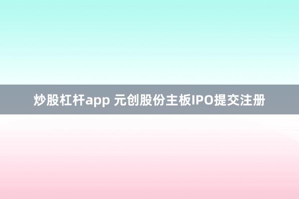 炒股杠杆app 元创股份主板IPO提交注册