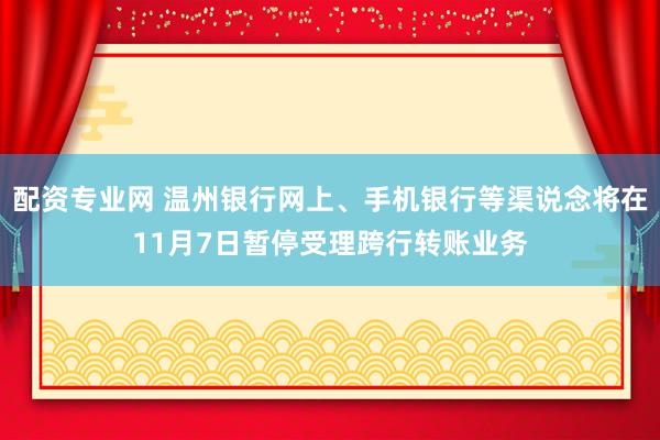 配资专业网 温州银行网上、手机银行等渠说念将在11月7日暂停受理跨行转账业务