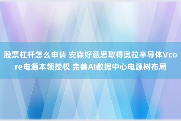 股票杠杆怎么申请 安森好意思取得奥拉半导体Vcore电源本领授权 完善AI数据中心电源树布局