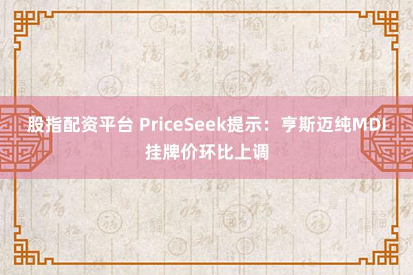 股指配资平台 PriceSeek提示：亨斯迈纯MDI挂牌价环比上调