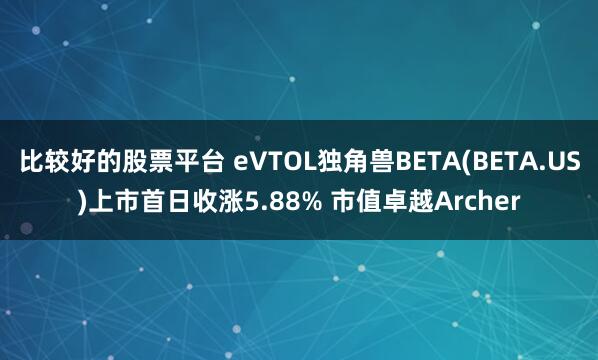 比较好的股票平台 eVTOL独角兽BETA(BETA.US)上市首日收涨5.88% 市值卓越Archer
