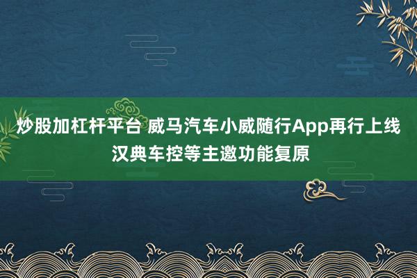 炒股加杠杆平台 威马汽车小威随行App再行上线 汉典车控等主邀功能复原
