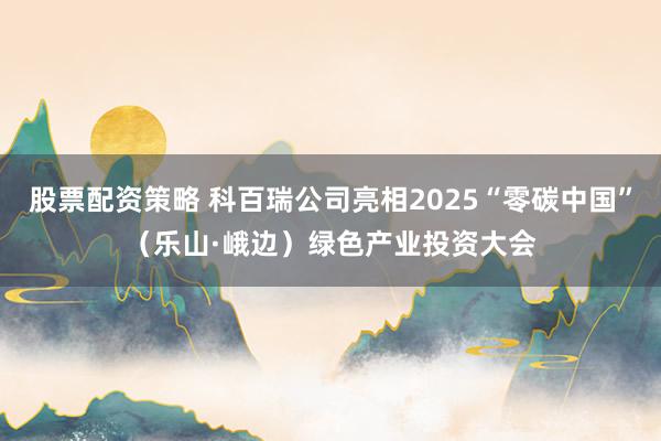 股票配资策略 科百瑞公司亮相2025“零碳中国”（乐山·峨边）绿色产业投资大会