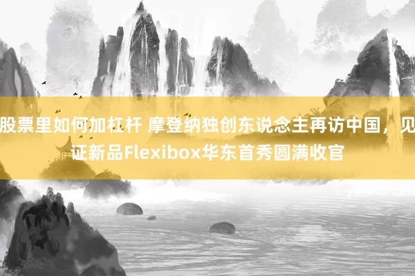 股票里如何加杠杆 摩登纳独创东说念主再访中国，见证新品Flexibox华东首秀圆满收官