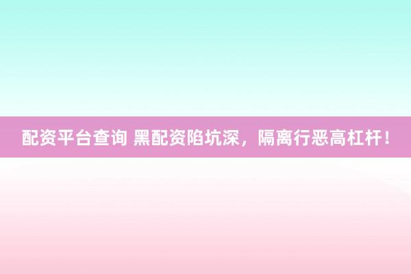 配资平台查询 黑配资陷坑深，隔离行恶高杠杆！