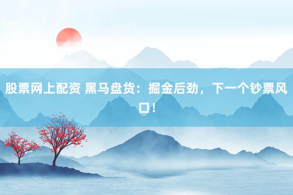 股票网上配资 黑马盘货：掘金后劲，下一个钞票风口！
