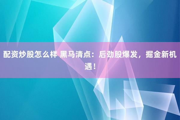配资炒股怎么样 黑马清点：后劲股爆发，掘金新机遇！