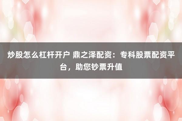 炒股怎么杠杆开户 鼎之泽配资：专科股票配资平台，助您钞票升值