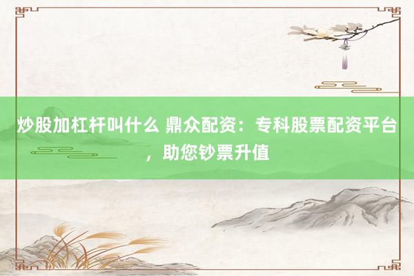 炒股加杠杆叫什么 鼎众配资：专科股票配资平台，助您钞票升值