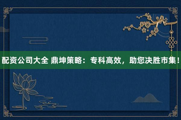 配资公司大全 鼎坤策略：专科高效，助您决胜市集！