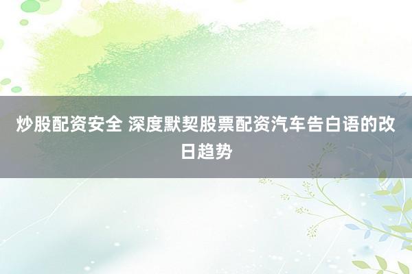 炒股配资安全 深度默契股票配资汽车告白语的改日趋势