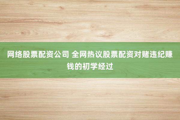 网络股票配资公司 全网热议股票配资对赌违纪赚钱的初学经过