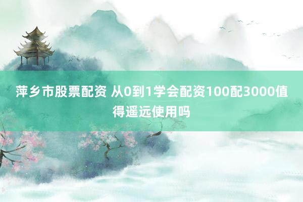 萍乡市股票配资 从0到1学会配资100配3000值得遥远使用吗