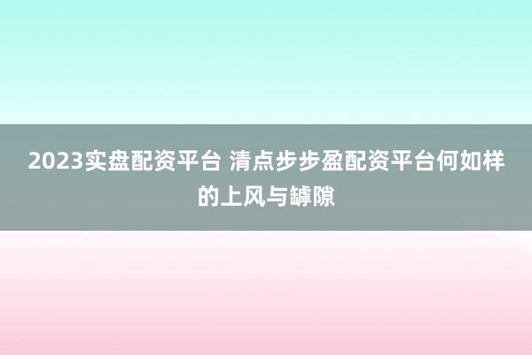 2023实盘配资平台 清点步步盈配资平台何如样的上风与罅隙