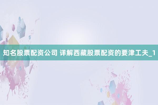 知名股票配资公司 详解西藏股票配资的要津工夫_1