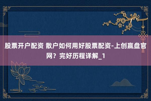 股票开户配资 散户如何用好股票配资-上创赢盘官网？完好历程详解_1