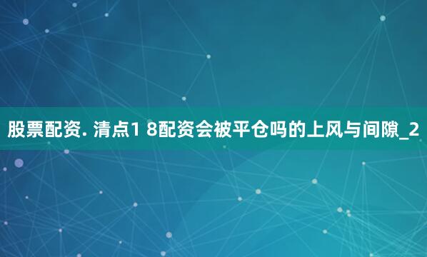 股票配资. 清点1 8配资会被平仓吗的上风与间隙_2