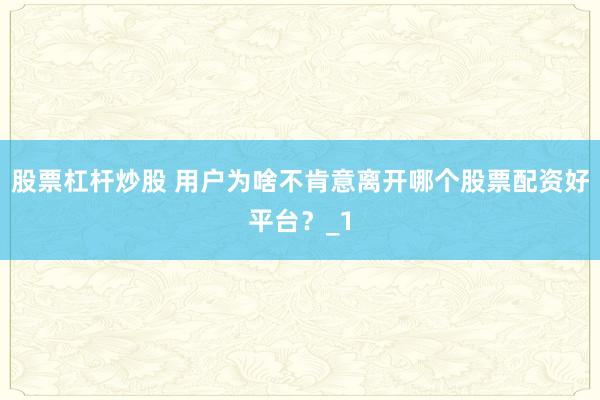 股票杠杆炒股 用户为啥不肯意离开哪个股票配资好平台？_1