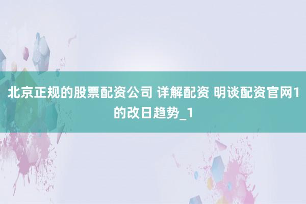 北京正规的股票配资公司 详解配资 明谈配资官网1的改日趋势_1