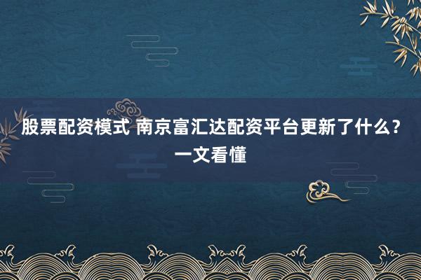 股票配资模式 南京富汇达配资平台更新了什么？一文看懂
