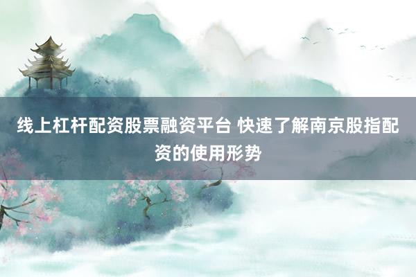 线上杠杆配资股票融资平台 快速了解南京股指配资的使用形势