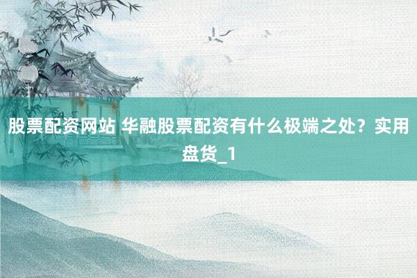 股票配资网站 华融股票配资有什么极端之处？实用盘货_1