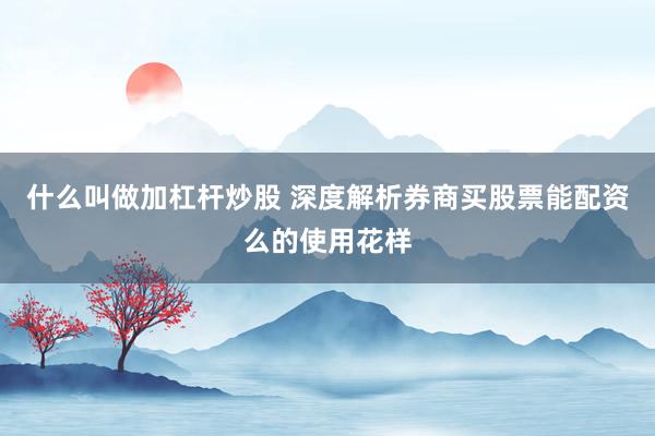 什么叫做加杠杆炒股 深度解析券商买股票能配资么的使用花样