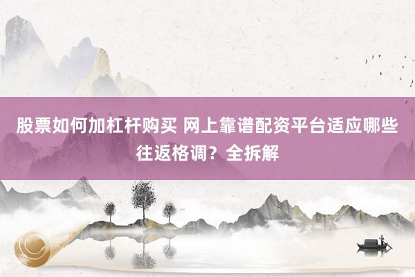股票如何加杠杆购买 网上靠谱配资平台适应哪些往返格调?全拆解