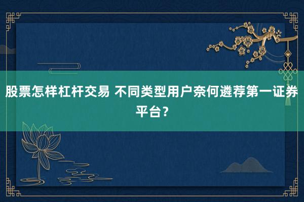 股票怎样杠杆交易 不同类型用户奈何遴荐第一证券平台?
