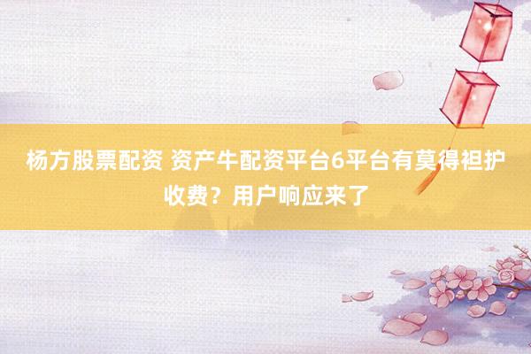 杨方股票配资 资产牛配资平台6平台有莫得袒护收费？用户响应来了