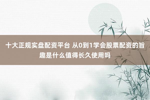 十大正规实盘配资平台 从0到1学会股票配资的旨趣是什么值得长久使用吗