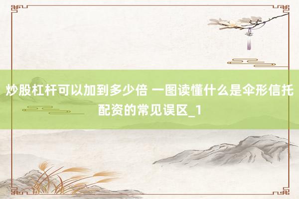 炒股杠杆可以加到多少倍 一图读懂什么是伞形信托配资的常见误区_1