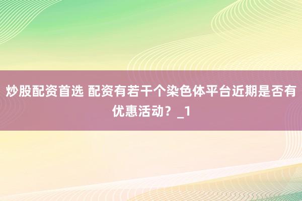 炒股配资首选 配资有若干个染色体平台近期是否有优惠活动?_1