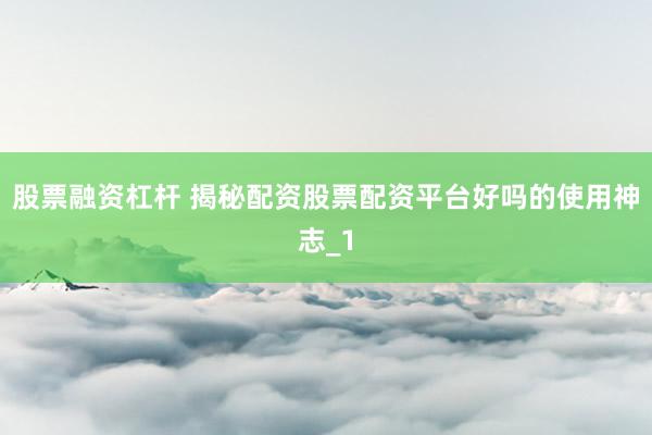 股票融资杠杆 揭秘配资股票配资平台好吗的使用神志_1