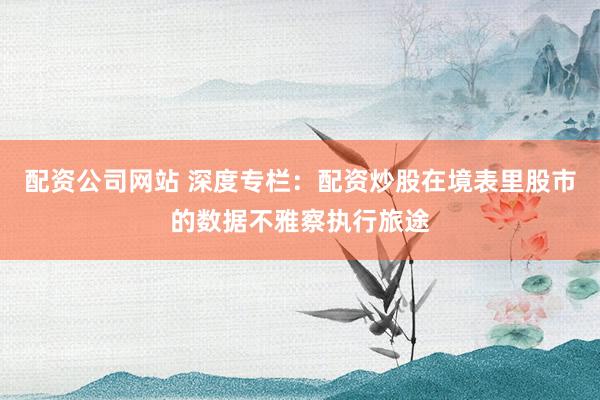 配资公司网站 深度专栏:配资炒股在境表里股市的数据不雅察执行旅途
