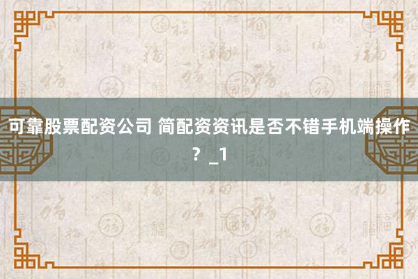 可靠股票配资公司 简配资资讯是否不错手机端操作？_1