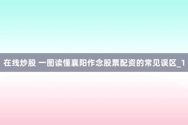 在线炒股 一图读懂襄阳作念股票配资的常见误区_1