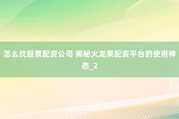 怎么找股票配资公司 揭秘火龙果配资平台的使用神态_2