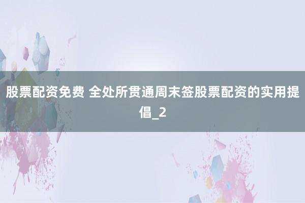 股票配资免费 全处所贯通周末签股票配资的实用提倡_2