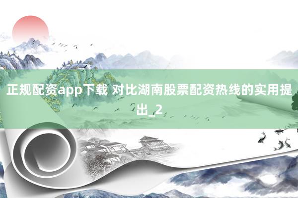 正规配资app下载 对比湖南股票配资热线的实用提出_2