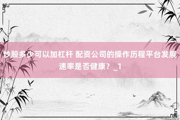 炒股多少可以加杠杆 配资公司的操作历程平台发展速率是否健康？_1